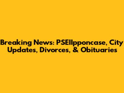 Breaking News: PSEIIpponcase, City Updates, Divorces, & Obituaries
