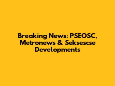 Breaking News: PSEOSC, Metronews & Seksescse Developments