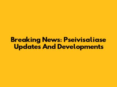 Breaking News: Pseivisaliase Updates And Developments