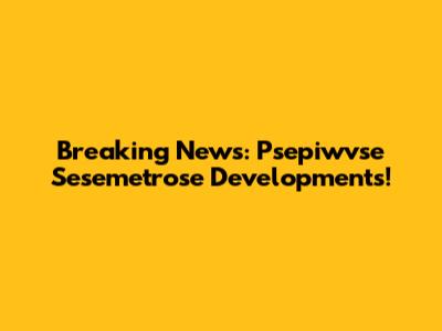 Breaking News: Psepiwvse Sesemetrose Developments!