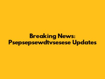Breaking News: Psepsepsewdtvsesese Updates