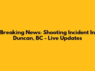 Breaking News: Shooting Incident In Duncan, BC - Live Updates