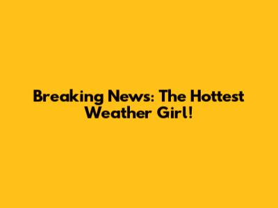 Breaking News: The Hottest Weather Girl!