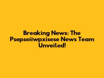 Breaking News: The Psepseiiwpxisese News Team Unveiled!