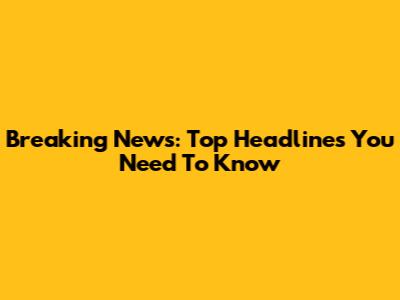 Breaking News: Top Headlines You Need To Know