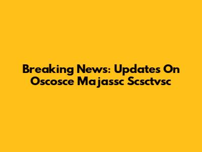 Breaking News: Updates On Oscosce Majassc Scsctvsc