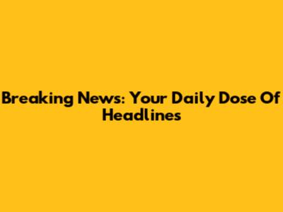 Breaking News: Your Daily Dose Of Headlines