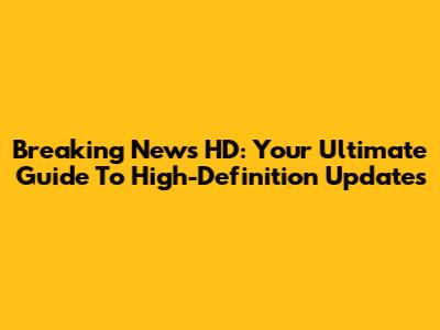 Breaking News HD: Your Ultimate Guide To High-Definition Updates