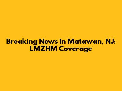 Breaking News In Matawan, NJ: LMZHM Coverage
