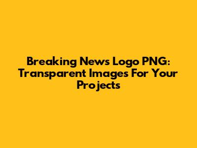 Breaking News Logo PNG: Transparent Images For Your Projects