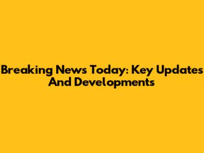 Breaking News Today: Key Updates And Developments