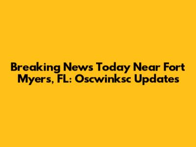 Breaking News Today Near Fort Myers, FL: Oscwinksc Updates