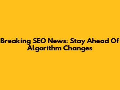 Breaking SEO News: Stay Ahead Of Algorithm Changes