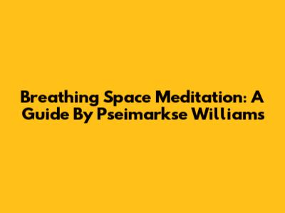 Breathing Space Meditation: A Guide By Pseimarkse Williams
