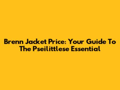 Brenn Jacket Price: Your Guide To The Pseilittlese Essential