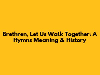 Brethren, Let Us Walk Together: A Hymn's Meaning & History