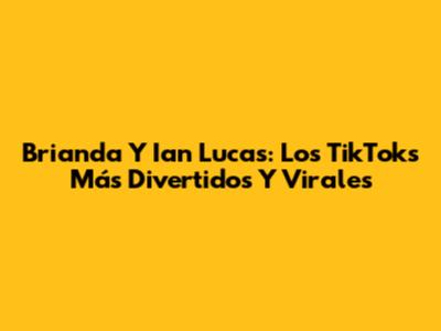 Brianda Y Ian Lucas: Los TikToks Más Divertidos Y Virales