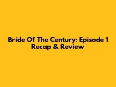 Bride Of The Century: Episode 1 Recap & Review
