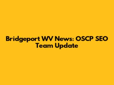 Bridgeport WV News: OSCP SEO Team Update