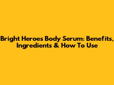 Bright Heroes Body Serum: Benefits, Ingredients & How To Use