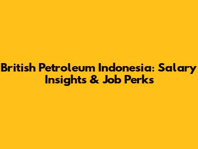 British Petroleum Indonesia: Salary Insights & Job Perks