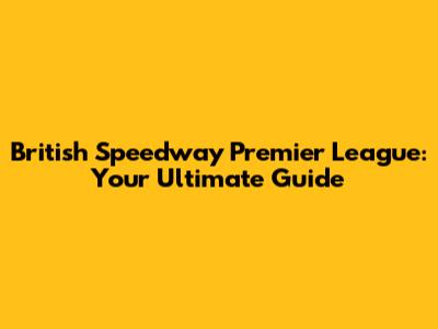 British Speedway Premier League: Your Ultimate Guide