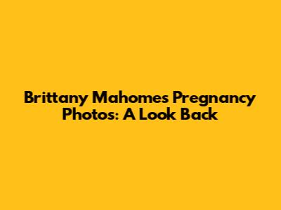 Brittany Mahomes' Pregnancy Photos: A Look Back