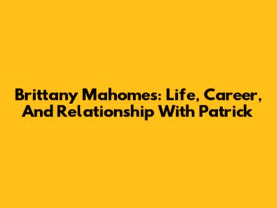 Brittany Mahomes: Life, Career, And Relationship With Patrick