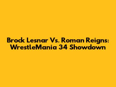 Brock Lesnar Vs. Roman Reigns: WrestleMania 34 Showdown