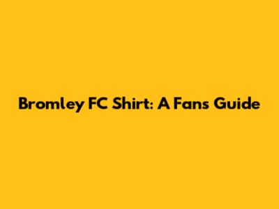Bromley FC Shirt: A Fan's Guide