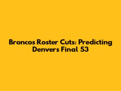 Broncos Roster Cuts: Predicting Denver's Final 53