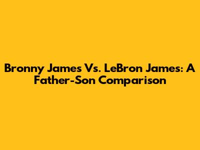Bronny James Vs. LeBron James: A Father-Son Comparison