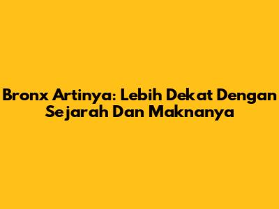 Bronx Artinya: Lebih Dekat Dengan Sejarah Dan Maknanya