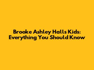 Brooke Ashley Hall's Kids: Everything You Should Know