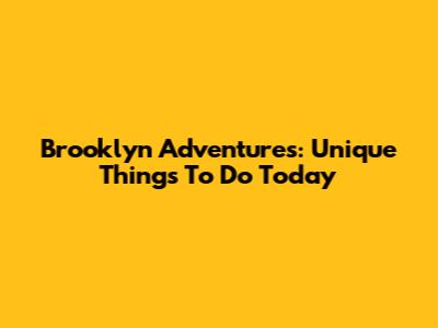 Brooklyn Adventures: Unique Things To Do Today