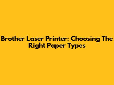 Brother Laser Printer: Choosing The Right Paper Types