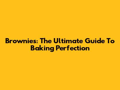 Brownies: The Ultimate Guide To Baking Perfection