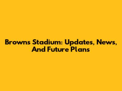 Browns Stadium: Updates, News, And Future Plans
