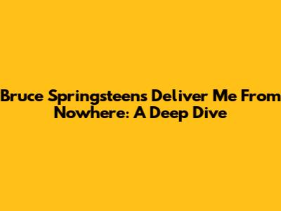 Bruce Springsteen's 'Deliver Me From Nowhere': A Deep Dive