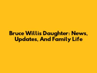 Bruce Willis' Daughter: News, Updates, And Family Life