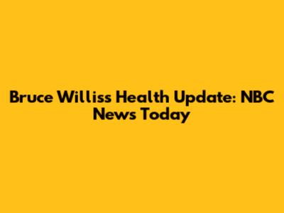 Bruce Willis's Health Update: NBC News Today