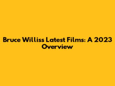 Bruce Willis's Latest Films: A 2023 Overview