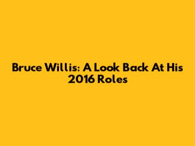 Bruce Willis: A Look Back At His 2016 Roles