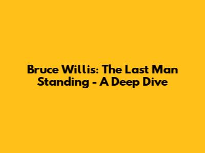 Bruce Willis: The Last Man Standing - A Deep Dive