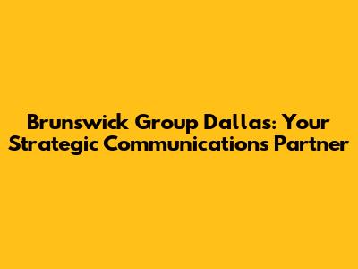 Brunswick Group Dallas: Your Strategic Communications Partner