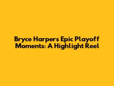 Bryce Harper's Epic Playoff Moments: A Highlight Reel