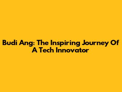 Budi Ang: The Inspiring Journey Of A Tech Innovator