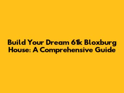 Build Your Dream 61k Bloxburg House: A Comprehensive Guide
