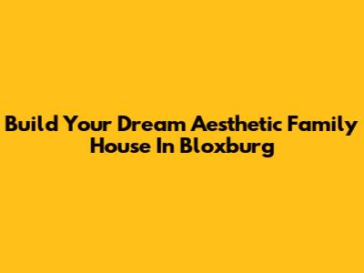 Build Your Dream Aesthetic Family House In Bloxburg