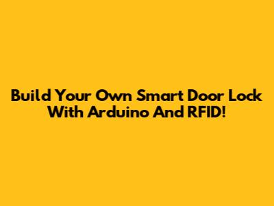 Build Your Own Smart Door Lock With Arduino And RFID!